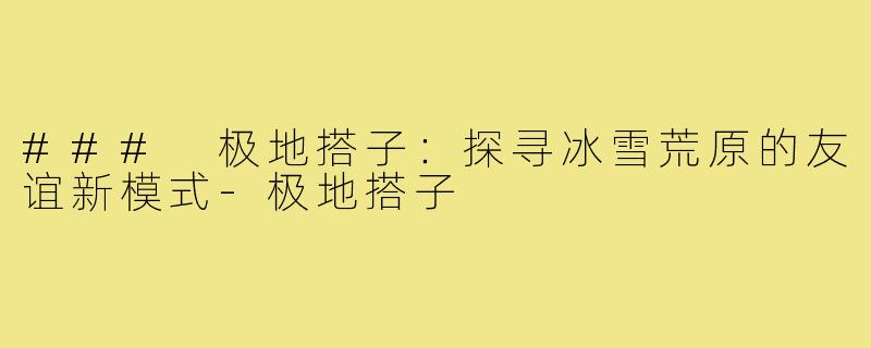 ### 极地搭子：探寻冰雪荒原的友谊新模式-极地搭子