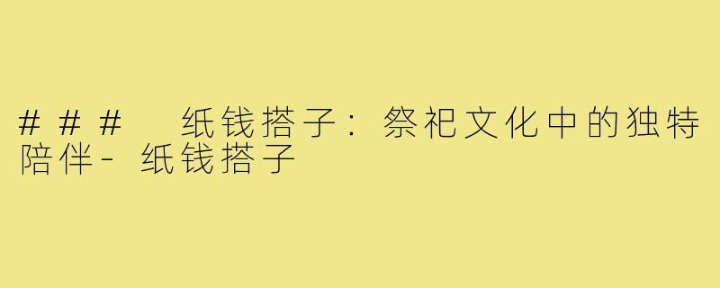 ### 纸钱搭子:祭祀文化中的独特陪伴-纸钱搭子