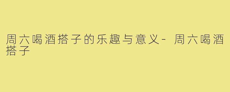 周六喝酒搭子的乐趣与意义