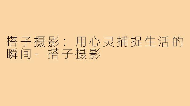 搭子摄影:用心灵捕捉生活的瞬间-搭子摄影