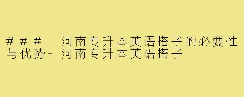 ### 河南专升本英语搭子的必要性与优势-河南专升本英语搭子