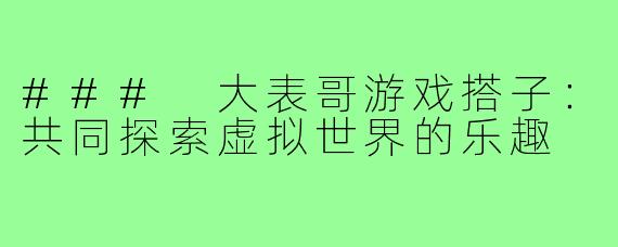 ### 大表哥游戏搭子:共同探索虚拟世界的乐趣