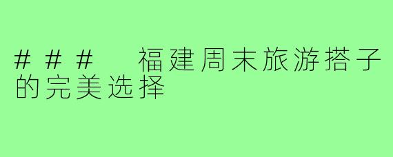 ### 福建周末旅游搭子的完美选择