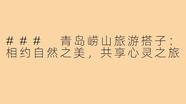 ### 青岛崂山旅游搭子：相约自然之美，共享心灵之旅