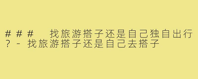 ### 找旅游搭子还是自己独自出行?-找旅游搭子还是自己去搭子