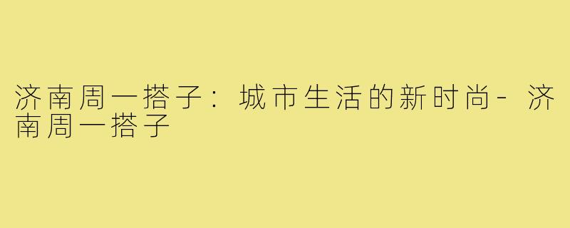 济南周一搭子：城市生活的新时尚-济南周一搭子