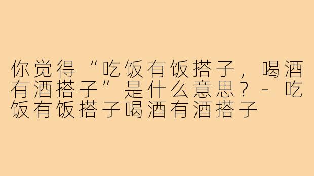 你觉得“吃饭有饭搭子，喝酒有酒搭子”是什么意思？