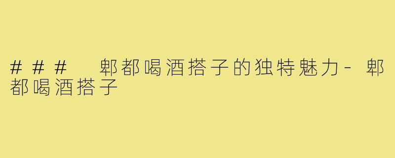 ### 郫都喝酒搭子的独特魅力
