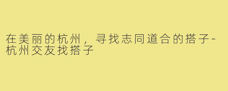 在美丽的杭州,寻找志同道合的搭子-杭州交友找搭子