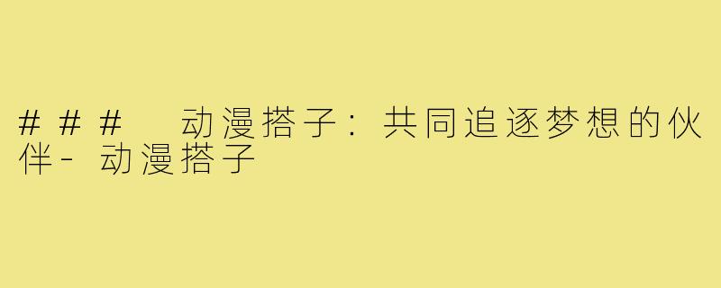 ### 动漫搭子:共同追逐梦想的伙伴-动漫搭子