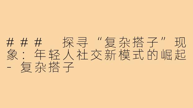 ### 探寻“复杂搭子”现象:年轻人社交新模式的崛起-复杂搭子