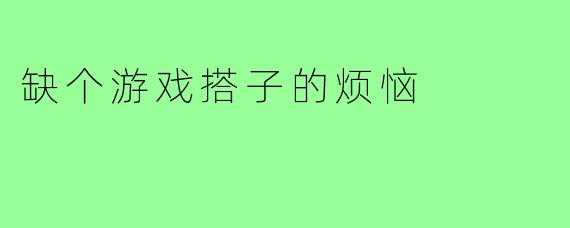 缺个游戏搭子的烦恼