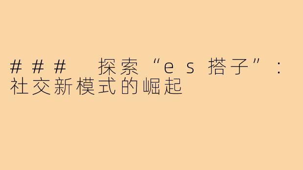 ### 探索“es搭子”：社交新模式的崛起