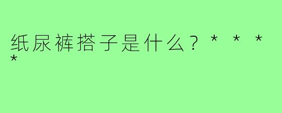纸尿裤搭子是什么？****