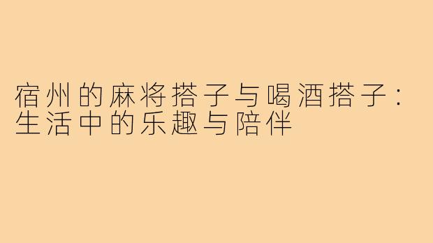 宿州的麻将搭子与喝酒搭子：生活中的乐趣与陪伴