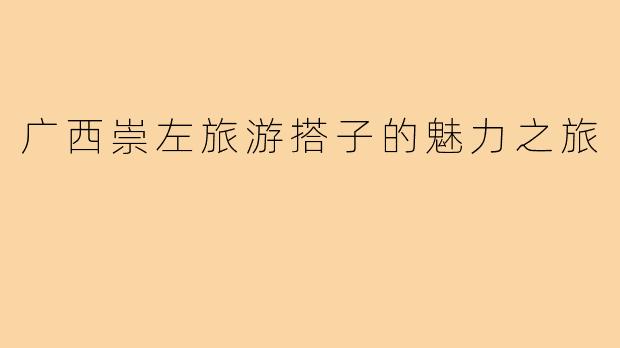 广西崇左旅游搭子的魅力之旅