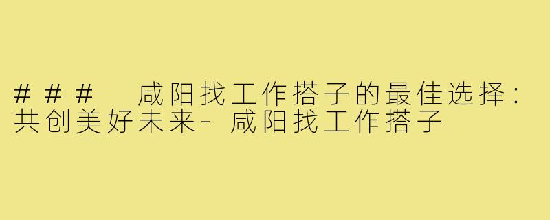 ### 咸阳找工作搭子的最佳选择：共创美好未来-咸阳找工作搭子