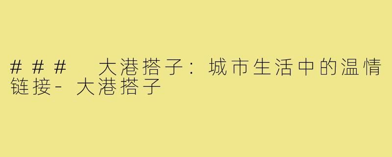 ### 大港搭子：城市生活中的温情链接-大港搭子