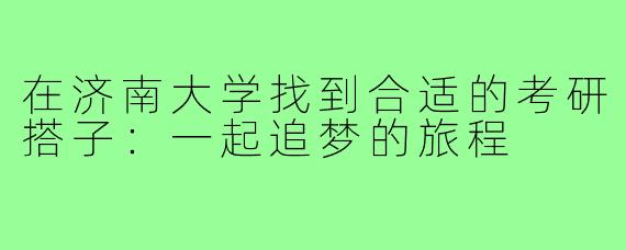 在济南大学找到合适的考研搭子：一起追梦的旅程