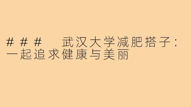 ### 武汉大学减肥搭子：一起追求健康与美丽
