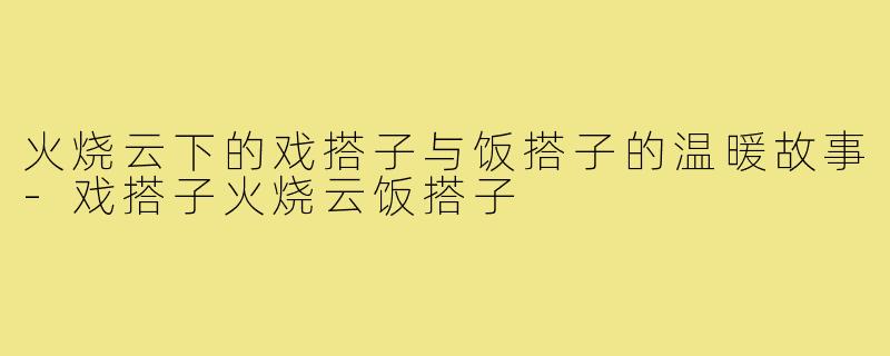 火烧云下的戏搭子与饭搭子的温暖故事-戏搭子火烧云饭搭子