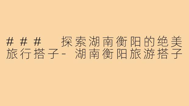 ### 探索湖南衡阳的绝美旅行搭子-湖南衡阳旅游搭子