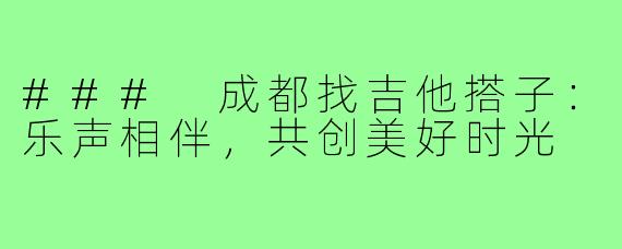 ### 成都找吉他搭子:乐声相伴,共创美好时光