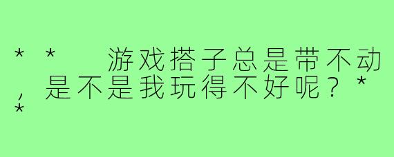 ** 游戏搭子总是带不动，是不是我玩得不好呢？**
