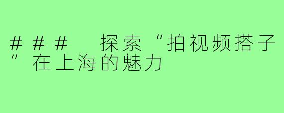 ### 探索“拍视频搭子”在上海的魅力
