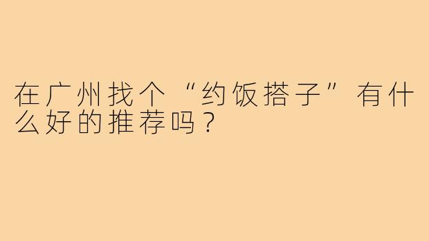 在广州找个“约饭搭子”有什么好的推荐吗？