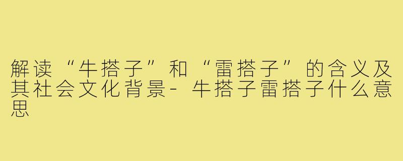 解读“牛搭子”和“雷搭子”的含义及其社会文化背景-牛搭子雷搭子什么意思