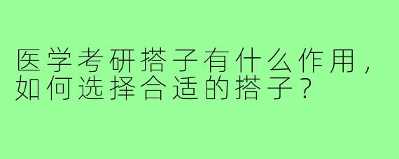 医学考研搭子有什么作用,如何选择合适的搭子?