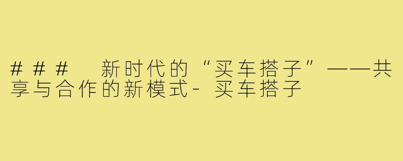 ### 新时代的“买车搭子”——共享与合作的新模式-买车搭子