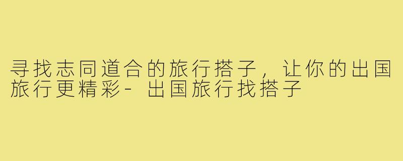 寻找志同道合的旅行搭子，让你的出国旅行更精彩-出国旅行找搭子