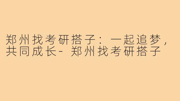 郑州找考研搭子:一起追梦,共同成长-郑州找考研搭子