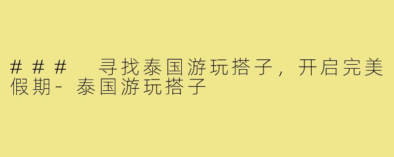 ### 寻找泰国游玩搭子,开启完美假期-泰国游玩搭子