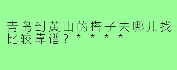 青岛到黄山的搭子去哪儿找比较靠谱？****