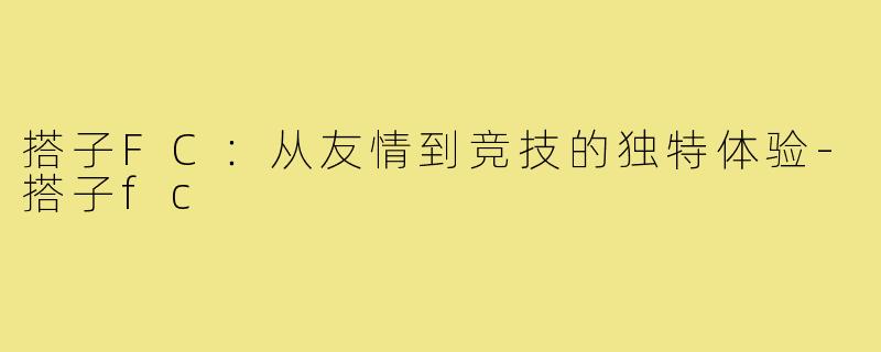 搭子FC:从友情到竞技的独特体验-搭子fc