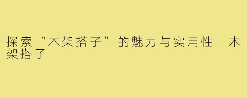 探索“木架搭子”的魅力与实用性-木架搭子