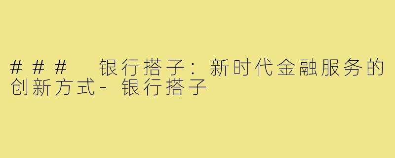 ### 银行搭子：新时代金融服务的创新方式-银行搭子