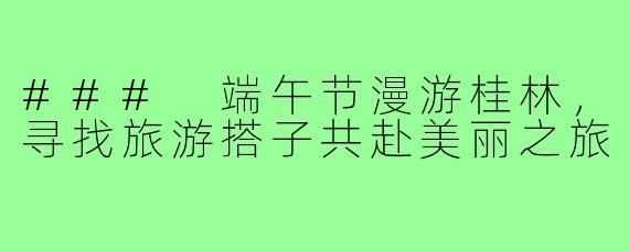### 端午节漫游桂林，寻找旅游搭子共赴美丽之旅