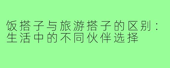 饭搭子与旅游搭子的区别：生活中的不同伙伴选择