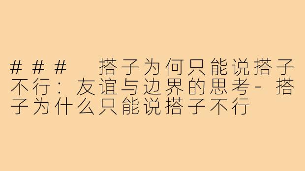 ### 搭子为何只能说搭子不行:友谊与边界的思考-搭子为什么只能说搭子不行