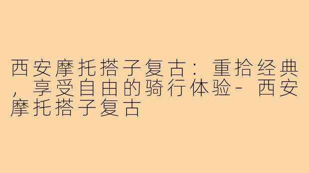 西安摩托搭子复古：重拾经典，享受自由的骑行体验-西安摩托搭子复古