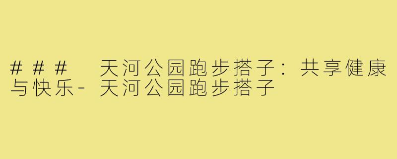 ### 天河公园跑步搭子：共享健康与快乐-天河公园跑步搭子
