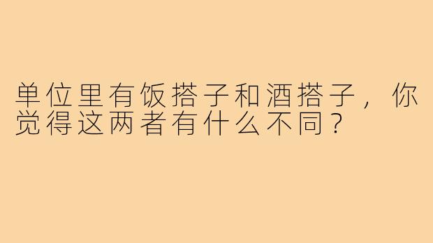单位里有饭搭子和酒搭子，你觉得这两者有什么不同？