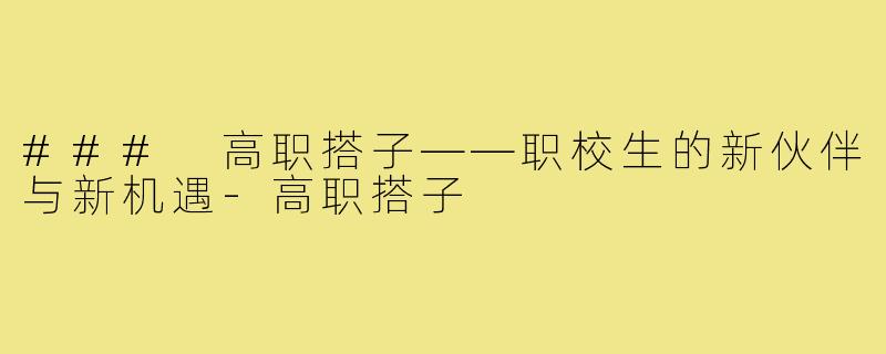 ### 高职搭子——职校生的新伙伴与新机遇-高职搭子