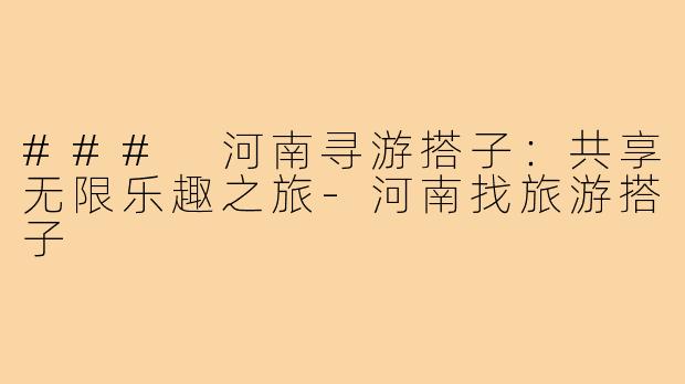 ### 河南寻游搭子：共享无限乐趣之旅-河南找旅游搭子