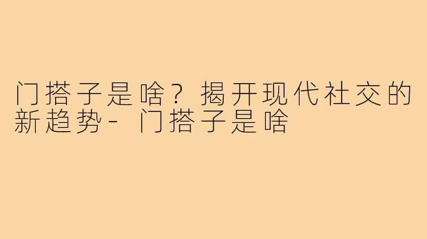 门搭子是啥?揭开现代社交的新趋势-门搭子是啥