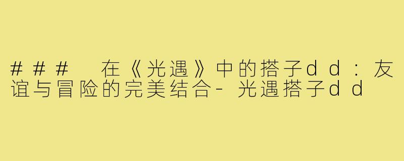 ### 在《光遇》中的搭子dd：友谊与冒险的完美结合-光遇搭子dd